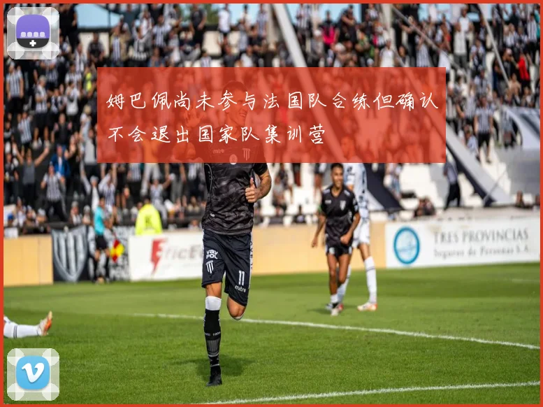 姆巴佩尚未参与法国队合练但确认不会退出国家队集训营