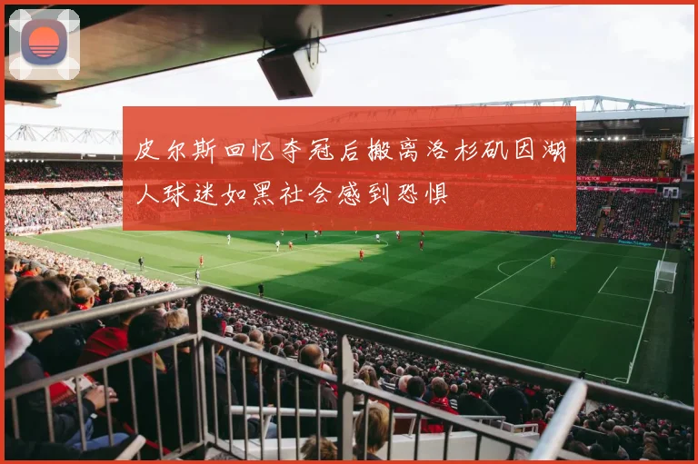 皮尔斯回忆夺冠后搬离洛杉矶因湖人球迷如黑社会感到恐惧