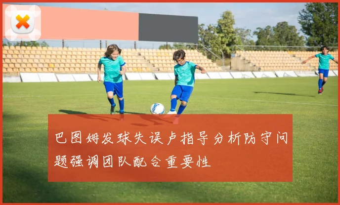 巴图姆发球失误卢指导分析防守问题强调团队配合重要性