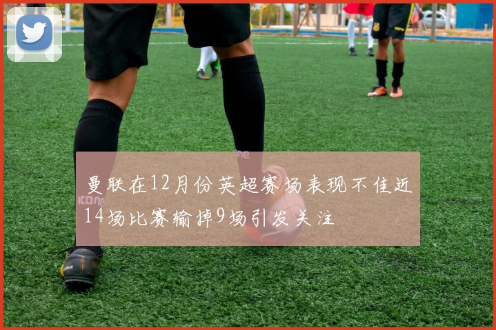 曼联在12月份英超赛场表现不佳近14场比赛输掉9场引发关注