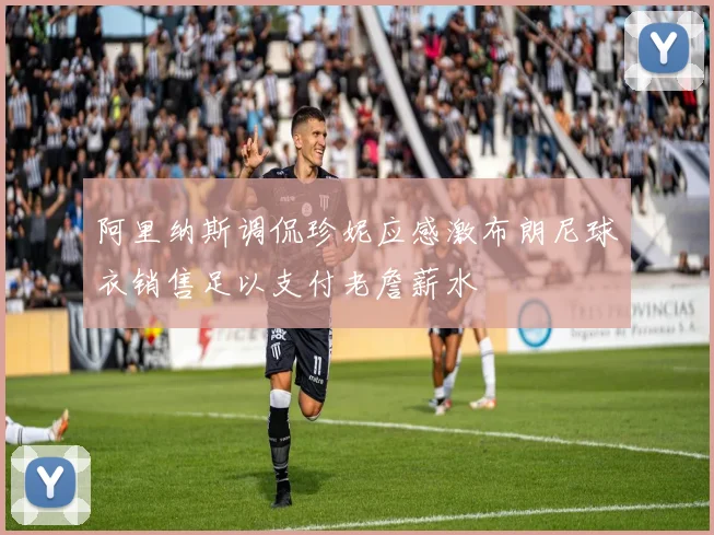 阿里纳斯调侃珍妮应感激布朗尼球衣销售足以支付老詹薪水