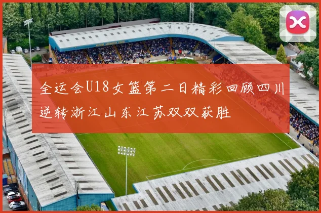 全运会U18女篮第二日精彩回顾四川逆转浙江山东江苏双双获胜