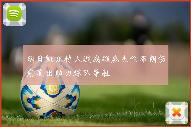 明日凯尔特人迎战雄鹿杰伦布朗伤愈复出助力球队争胜