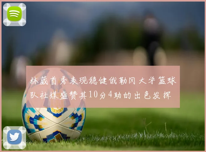 林葳首秀表现稳健俄勒冈大学篮球队社媒盛赞其10分4助的出色发挥