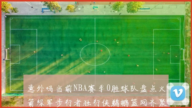 意外吗当前NBA赛季0胜球队盘点火箭绿军步行者独行侠鹈鹕篮网齐聚