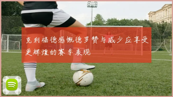 克利福德感慨德罗赞与威少应享受更辉煌的赛季表现