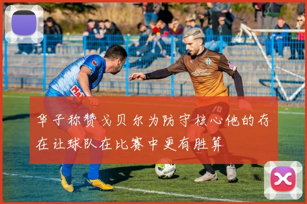 华子称赞戈贝尔为防守核心他的存在让球队在比赛中更有胜算