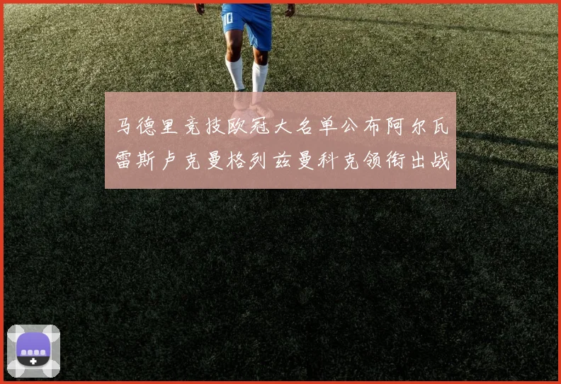马德里竞技欧冠大名单公布阿尔瓦雷斯卢克曼格列兹曼科克领衔出战