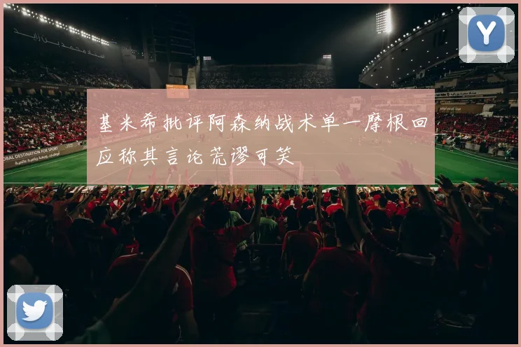 基米希批评阿森纳战术单一摩根回应称其言论荒谬可笑