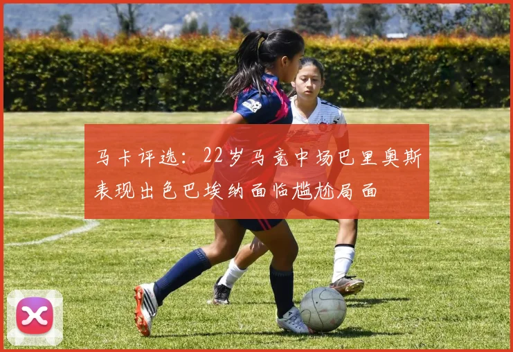 马卡评选：22岁马竞中场巴里奥斯表现出色巴埃纳面临尴尬局面