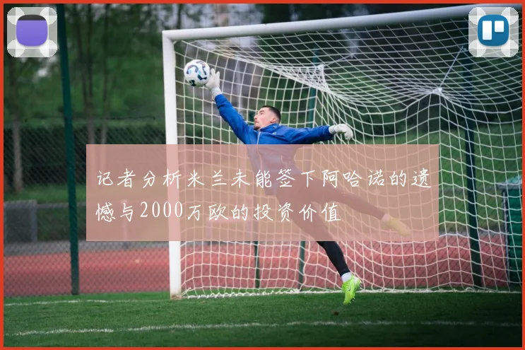 记者分析米兰未能签下阿哈诺的遗憾与2000万欧的投资价值