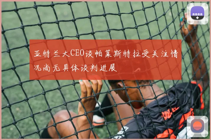 亚特兰大CEO谈帕莱斯特拉受关注情况尚无具体谈判进展