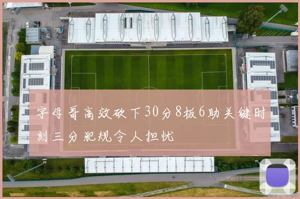 字母哥高效砍下30分8板6助关键时刻三分犯规令人担忧