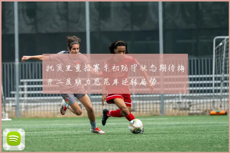 托莫里重拾赛季初防守状态期待梅开二度助力恩昆库逆转局势