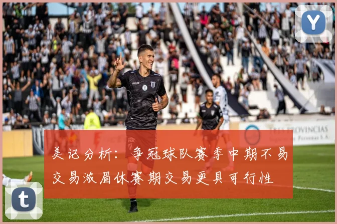 美记分析：争冠球队赛季中期不易交易浓眉休赛期交易更具可行性