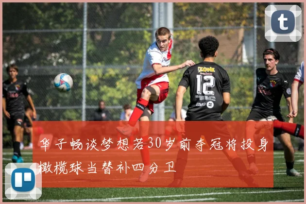 华子畅谈梦想若30岁前夺冠将投身橄榄球当替补四分卫