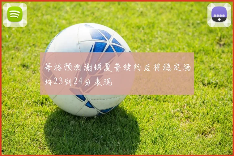 蒂格预测谢顿夏普续约后将稳定场均23到24分表现