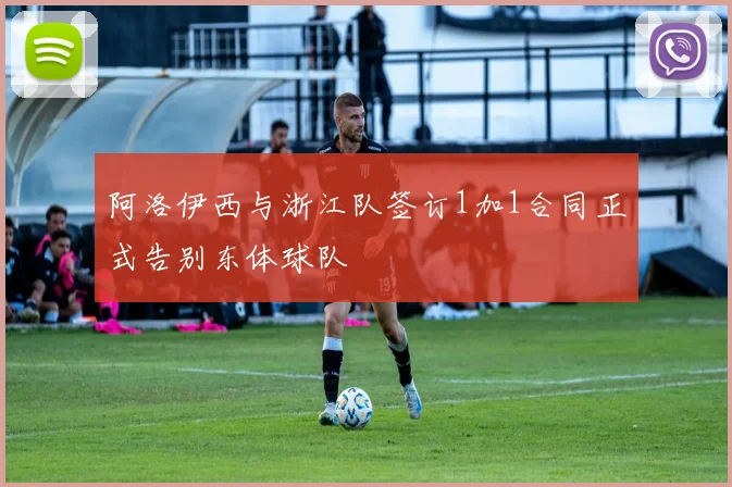 阿洛伊西与浙江队签订1加1合同正式告别东体球队