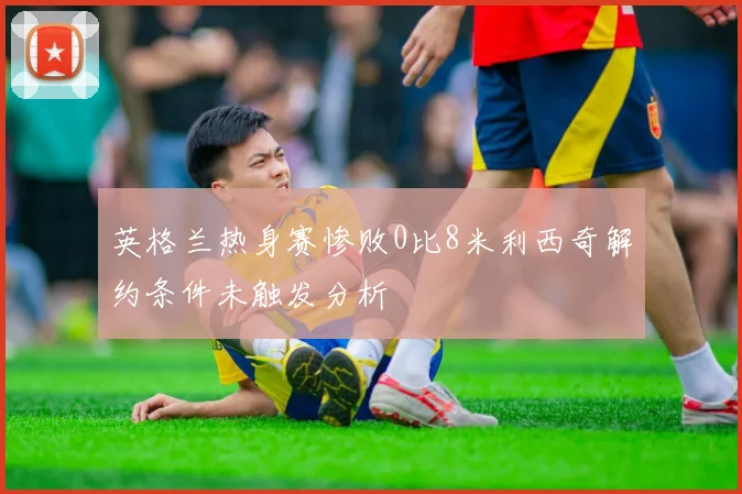 英格兰热身赛惨败0比8米利西奇解约条件未触发分析