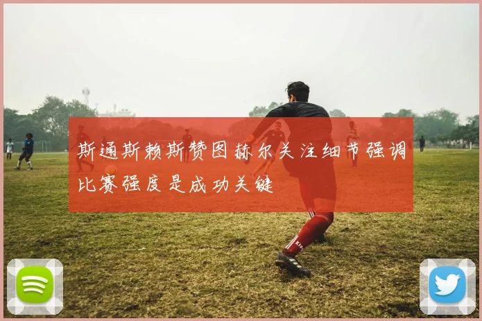 斯通斯赖斯赞图赫尔关注细节强调比赛强度是成功关键