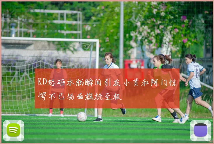 KD怒砸水瓶瞬间引发小贾和阿门惊愕不已场面尴尬至极