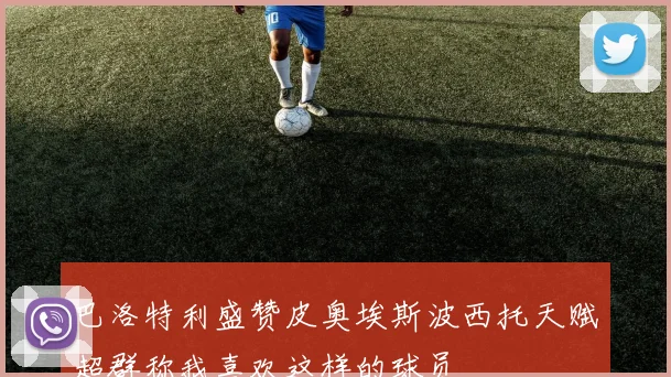 巴洛特利盛赞皮奥埃斯波西托天赋超群称我喜欢这样的球员
