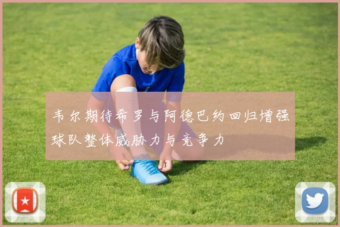 韦尔期待希罗与阿德巴约回归增强球队整体威胁力与竞争力