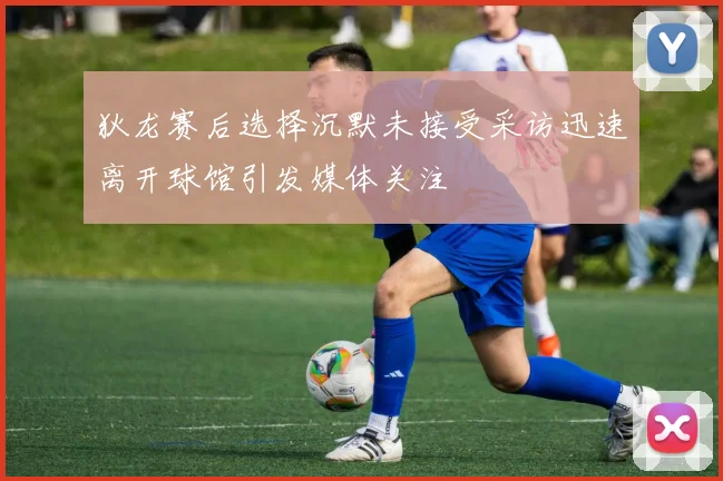 狄龙赛后选择沉默未接受采访迅速离开球馆引发媒体关注
