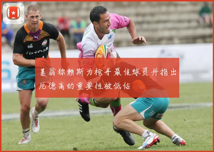 基翁称赖斯为枪手最佳球员并指出厄德高的重要性被低估