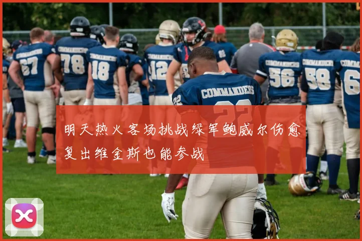 明天热火客场挑战绿军鲍威尔伤愈复出维金斯也能参战