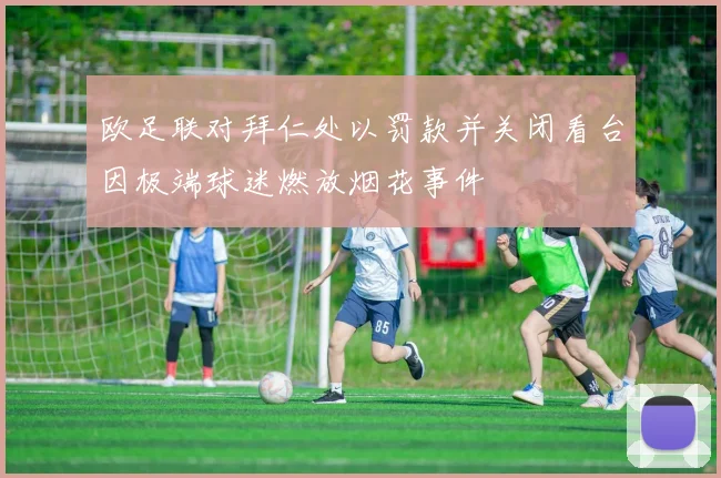 欧足联对拜仁处以罚款并关闭看台因极端球迷燃放烟花事件