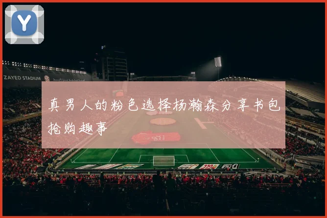 真男人的粉色选择杨瀚森分享书包抢购趣事