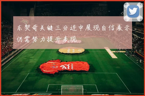 东契奇关键三分连中展现自信表示仍需努力提升表现