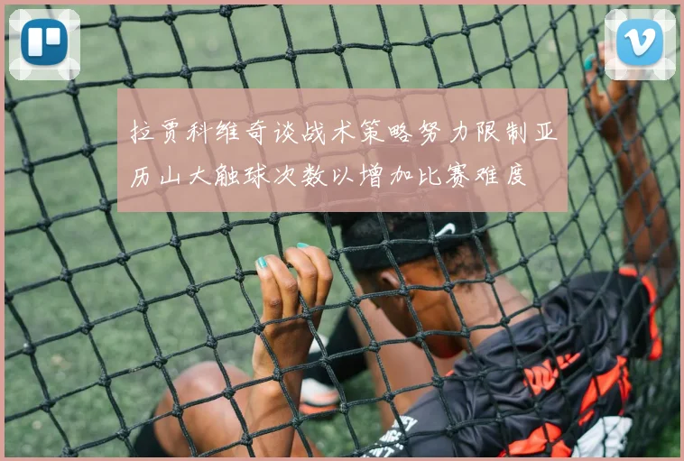 拉贾科维奇谈战术策略努力限制亚历山大触球次数以增加比赛难度