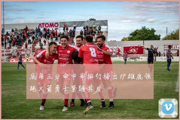 底角三分命中率排行榜出炉雄鹿领跑火箭勇士紧随其后