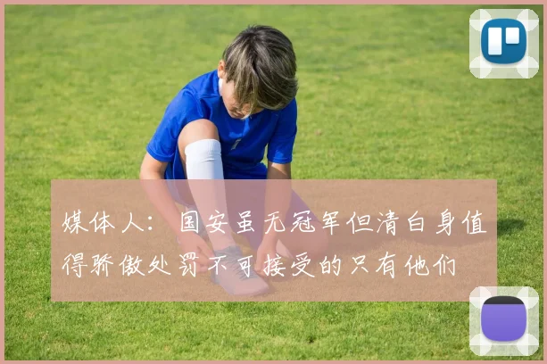 媒体人：国安虽无冠军但清白身值得骄傲处罚不可接受的只有他们