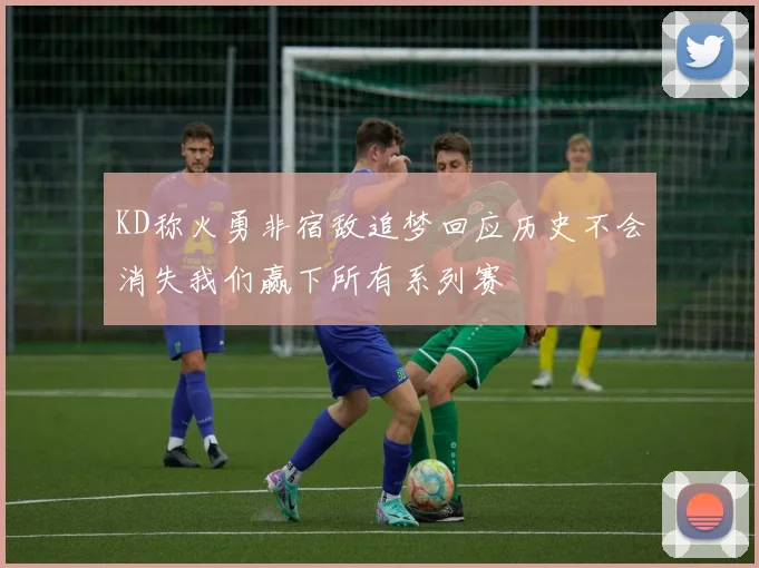 KD称火勇非宿敌追梦回应历史不会消失我们赢下所有系列赛