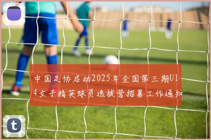 中国足协启动2025年全国第三期U14女子精英球员选拔营招募工作通知