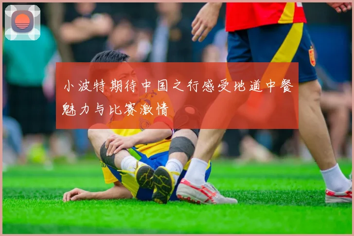 小波特期待中国之行感受地道中餐魅力与比赛激情