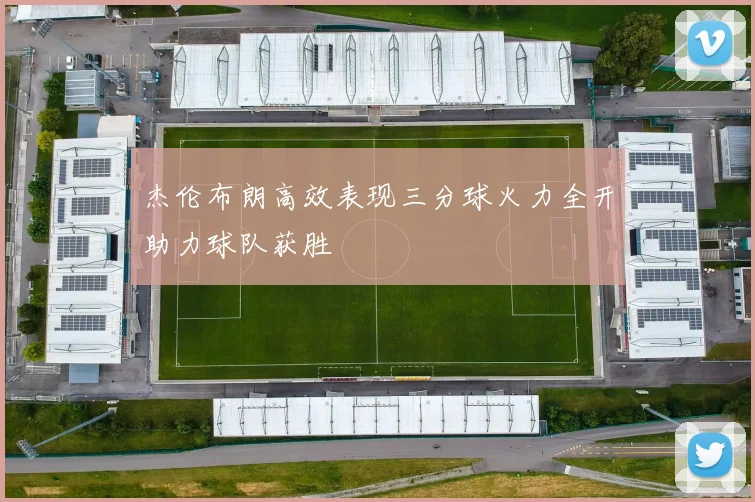 杰伦布朗高效表现三分球火力全开助力球队获胜