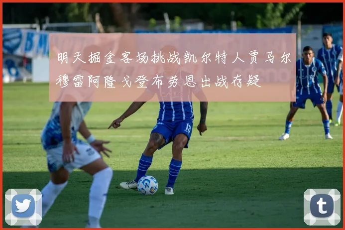 明天掘金客场挑战凯尔特人贾马尔穆雷阿隆戈登布劳恩出战存疑