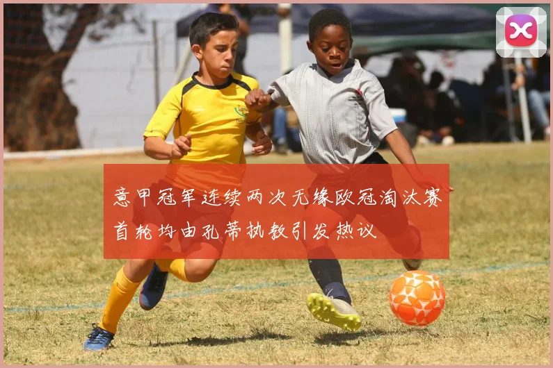 意甲冠军连续两次无缘欧冠淘汰赛首轮均由孔蒂执教引发热议